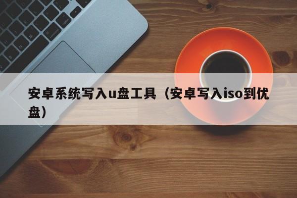 安卓系统写入u盘工具（安卓写入iso到优盘）