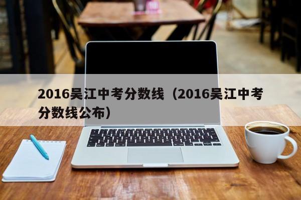 2016吴江中考分数线（2016吴江中考分数线公布）