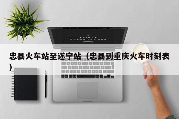忠县火车站至遂宁站（忠县到重庆火车时刻表）