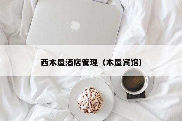 西木屋酒店管理（木屋宾馆）