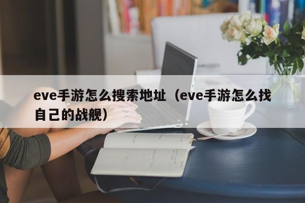 eve手游怎么搜索地址（eve手游怎么找自己的战舰）