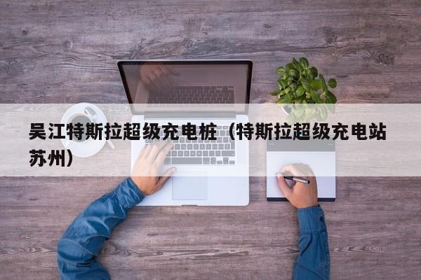 吴江特斯拉超级充电桩（特斯拉超级充电站 苏州）