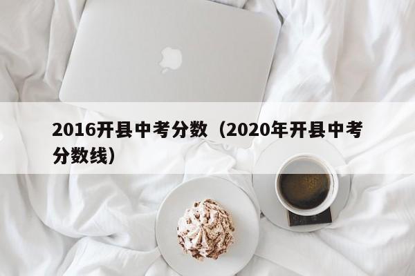 2016开县中考分数（2020年开县中考分数线）