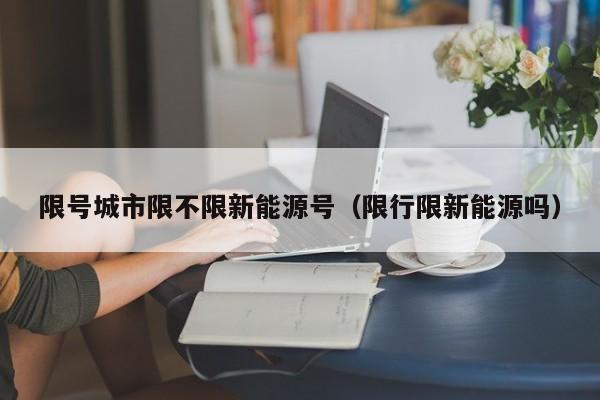 限号城市限不限新能源号（限行限新能源吗）