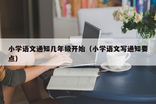 小学语文通知几年级开始（小学语文写通知要点）