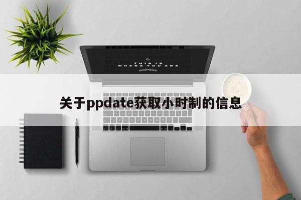关于ppdate获取小时制的信息