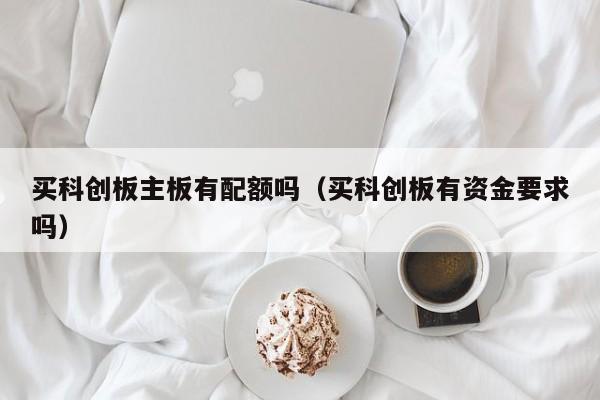 买科创板主板有配额吗（买科创板有资金要求吗）