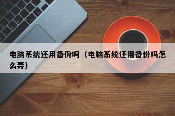 电脑系统还用备份吗（电脑系统还用备份吗怎么弄）