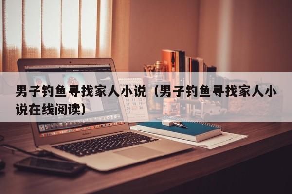 男子钓鱼寻找家人小说（男子钓鱼寻找家人小说在线阅读）