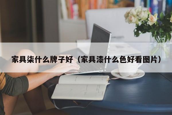 家具柒什么牌子好（家具漆什么色好看图片）