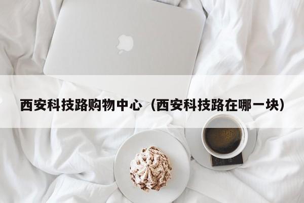 西安科技路购物中心（西安科技路在哪一块）