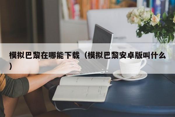 模拟巴黎在哪能下载（模拟巴黎安卓版叫什么）