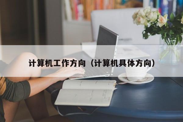 计算机工作方向（计算机具体方向）