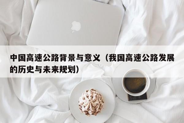 中国高速公路背景与意义（我国高速公路发展的历史与未来规划）