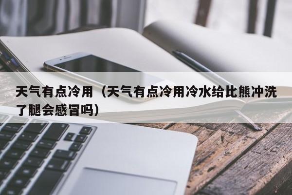 天气有点冷用（天气有点冷用冷水给比熊冲洗了腿会感冒吗）