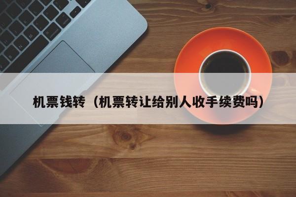 机票钱转（机票转让给别人收手续费吗）
