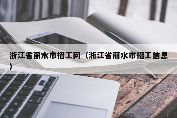 浙江省丽水市招工网（浙江省丽水市招工信息）
