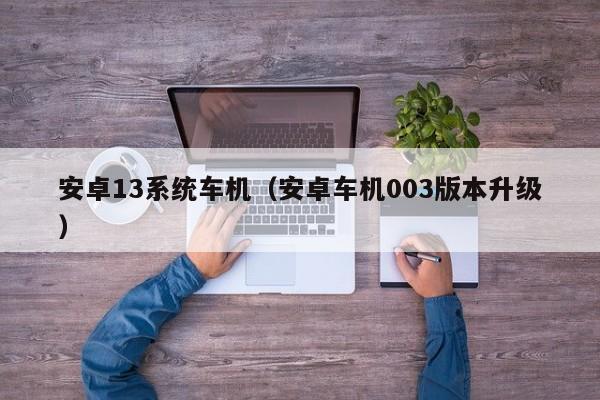 安卓13系统车机（安卓车机003版本升级）