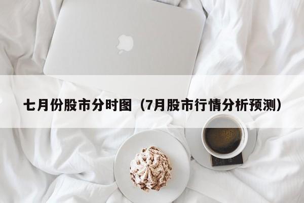 七月份股市分时图（7月股市行情分析预测）
