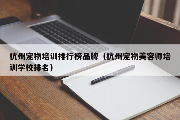 杭州宠物培训排行榜品牌（杭州宠物美容师培训学校排名）