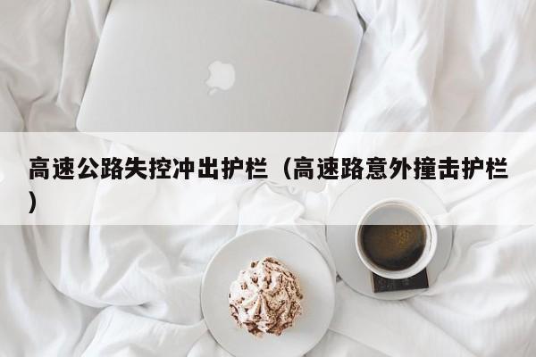 高速公路失控冲出护栏（高速路意外撞击护栏）