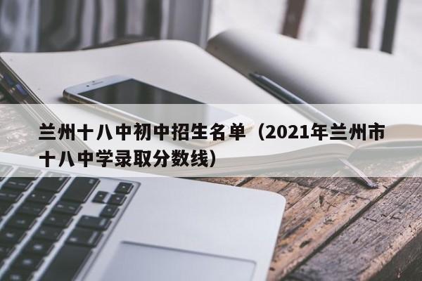 兰州十八中初中招生名单（2021年兰州市十八中学录取分数线）