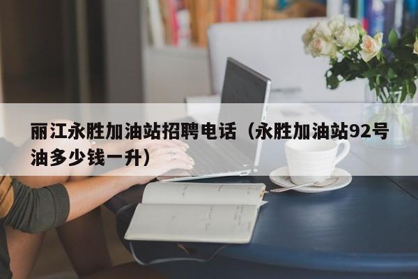 丽江永胜加油站招聘电话（永胜加油站92号油多少钱一升）