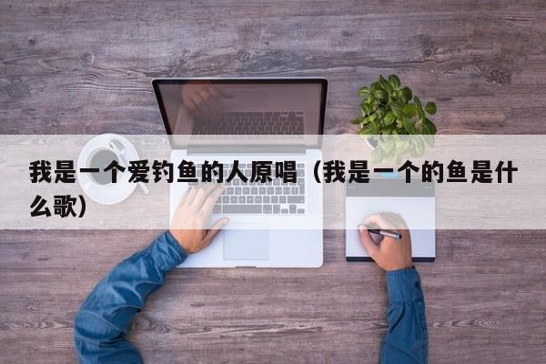 我是一个爱钓鱼的人原唱（我是一个的鱼是什么歌）