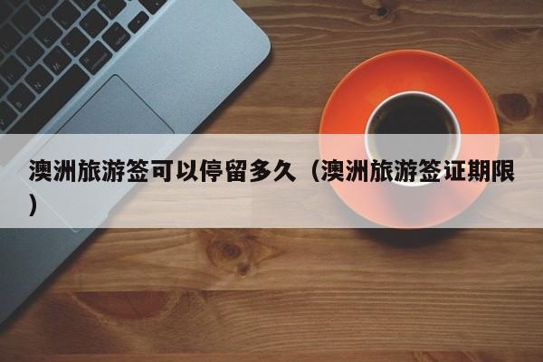 澳洲旅游签可以停留多久（澳洲旅游签证期限）
