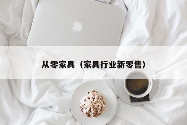 从零家具（家具行业新零售）
