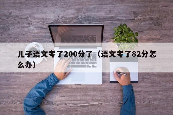 儿子语文考了200分了（语文考了82分怎么办）
