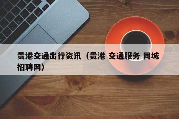 贵港交通出行资讯（贵港 交通服务 同城 招聘网）