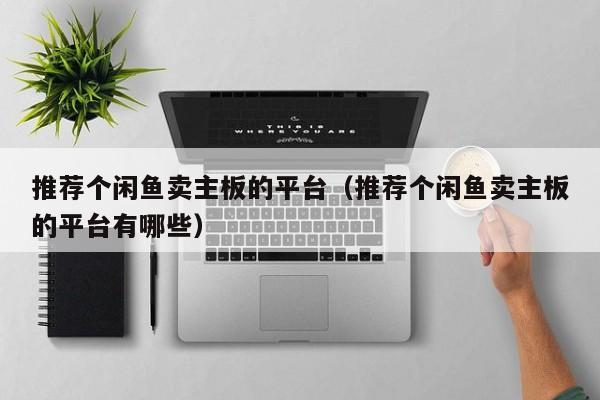推荐个闲鱼卖主板的平台（推荐个闲鱼卖主板的平台有哪些）