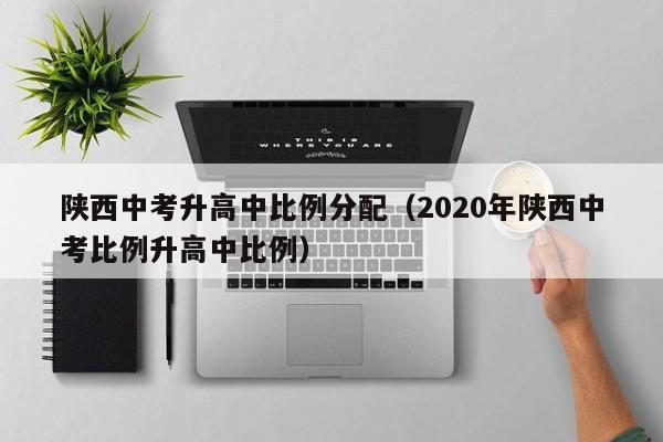 陕西中考升高中比例分配（2020年陕西中考比例升高中比例）