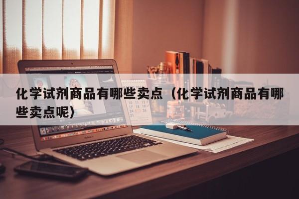 化学试剂商品有哪些卖点（化学试剂商品有哪些卖点呢）