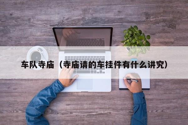 车队寺庙（寺庙请的车挂件有什么讲究）