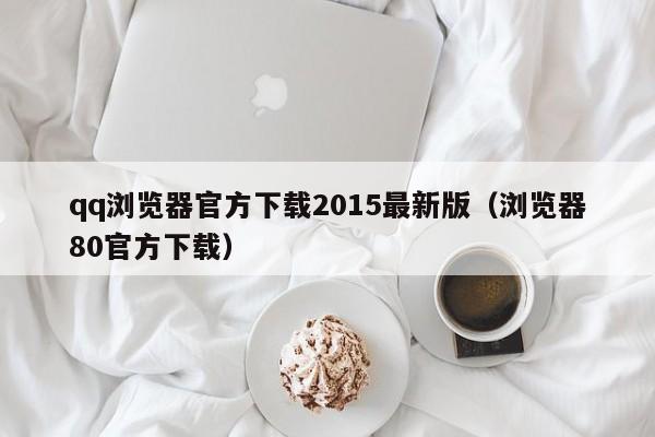 qq浏览器官方下载2015最新版（浏览器80官方下载）