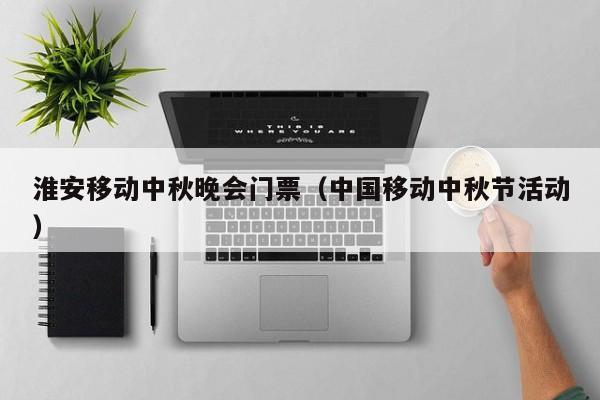 淮安移动中秋晚会门票（中国移动中秋节活动）
