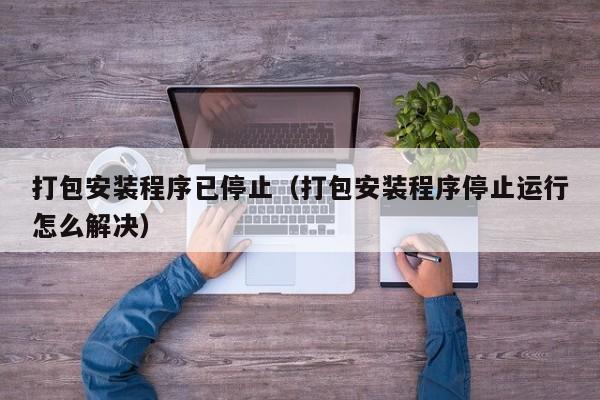 打包安装程序已停止（打包安装程序停止运行怎么解决）