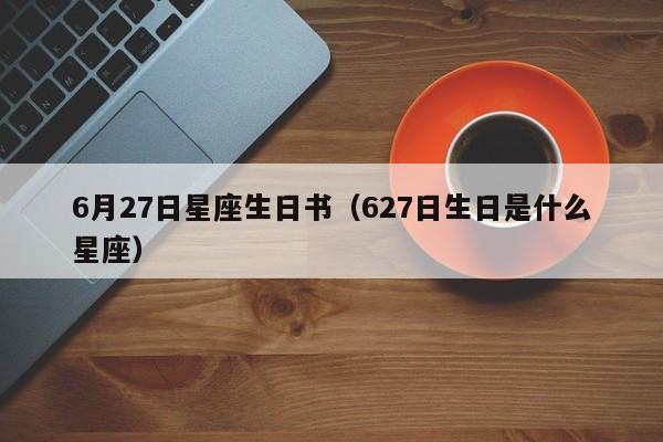 6月27日星座生日书（627日生日是什么星座）