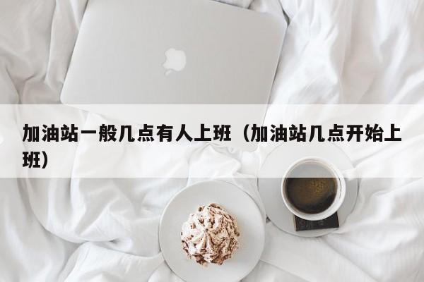 加油站一般几点有人上班（加油站几点开始上班）