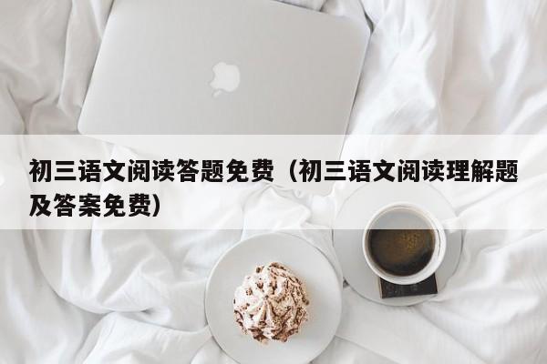 初三语文阅读答题免费（初三语文阅读理解题及答案免费）