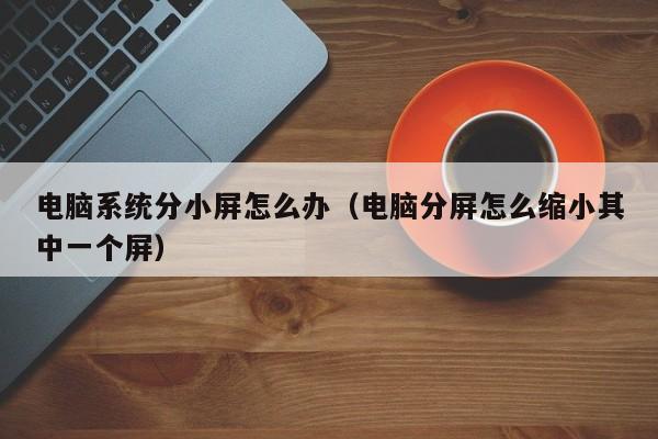 电脑系统分小屏怎么办（电脑分屏怎么缩小其中一个屏）