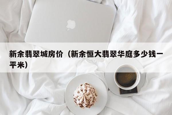新余翡翠城房价（新余恒大翡翠华庭多少钱一平米）