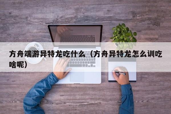 方舟端游异特龙吃什么（方舟异特龙怎么训吃啥呢）