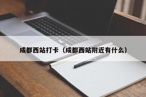 成都西站打卡（成都西站附近有什么）