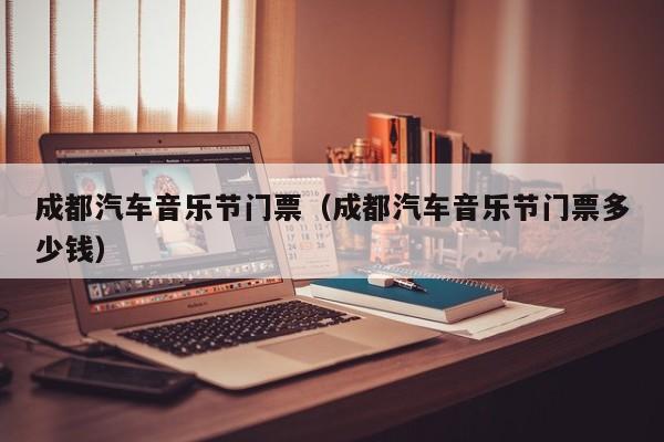 成都汽车音乐节门票（成都汽车音乐节门票多少钱）