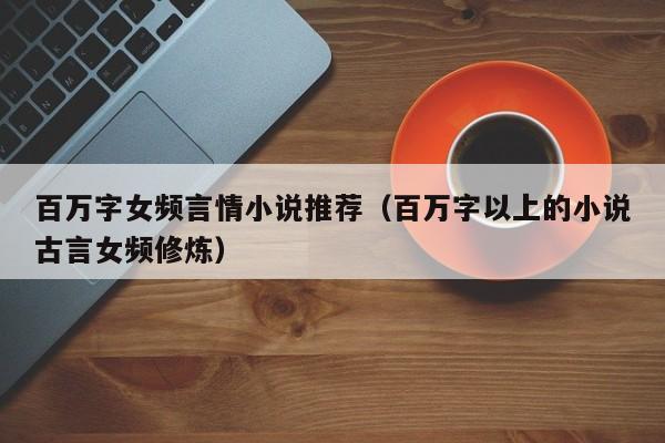 百万字女频言情小说推荐（百万字以上的小说古言女频修炼）