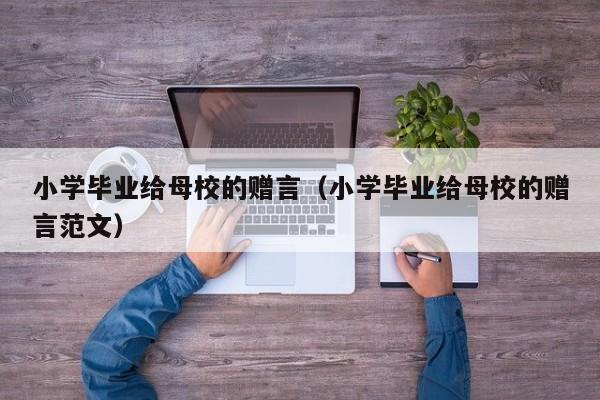 小学毕业给母校的赠言（小学毕业给母校的赠言范文）