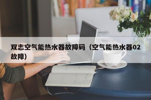 双志空气能热水器故障码（空气能热水器02故障）